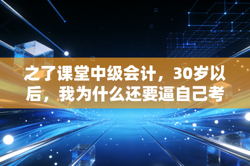 之了课堂中级会计，30岁以后，我为什么还要逼自己考下这张证？