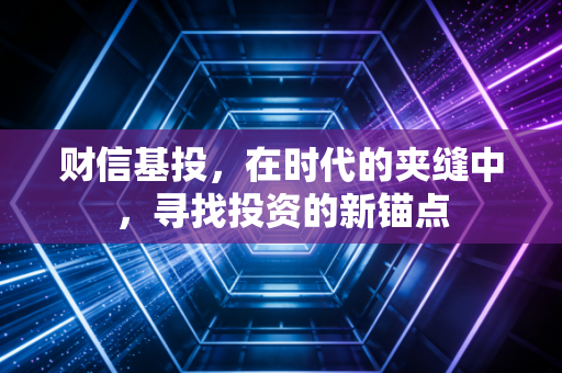 财信基投,在时代的夹缝中,寻找投资的新锚点