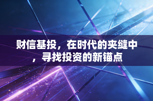 财信基投,在时代的夹缝中,寻找投资的新锚点