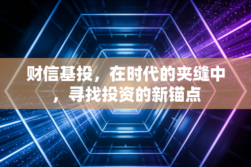 财信基投，在时代的夹缝中，寻找投资的新锚点