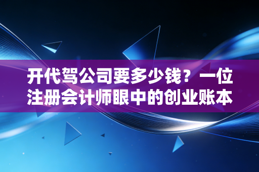 开代驾公司要多少钱?一位注册会计师眼中的创业账本与避坑指南