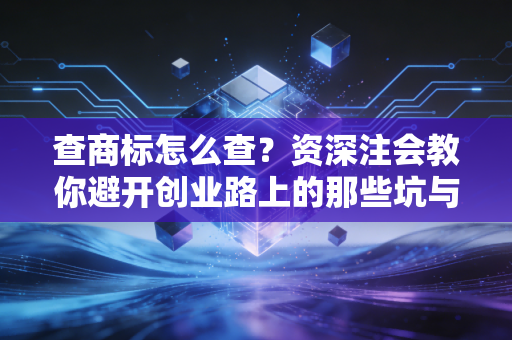 查商标怎么查？资深注会教你避开创业路上的那些坑与雷