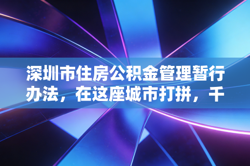深圳市住房公积金管理暂行办法，在这座城市打拼，千万别忽视你的隐形工资