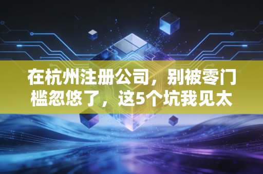 在杭州注册公司，别被零门槛忽悠了，这5个坑我见太多人踩过