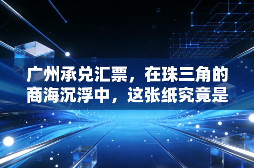 广州承兑汇票，在珠三角的商海沉浮中，这张纸究竟是救命钱还是烫手山芋？