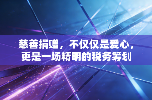 慈善捐赠,不仅仅是爱心,更是一场精明的税务筹划