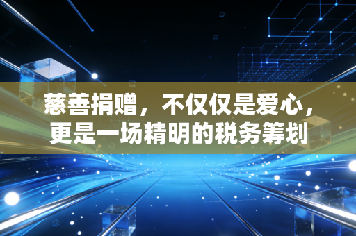 慈善捐赠,不仅仅是爱心,更是一场精明的税务筹划