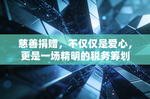 慈善捐赠，不仅仅是爱心，更是一场精明的税务筹划