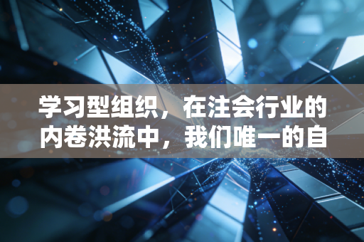 学习型组织,在注会行业的内卷洪流中,我们唯一的自救方舟