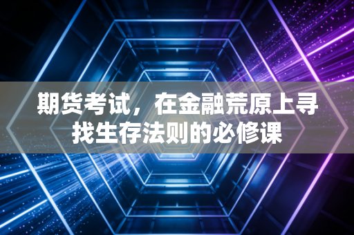 期货考试，在金融荒原上寻找生存法则的必修课