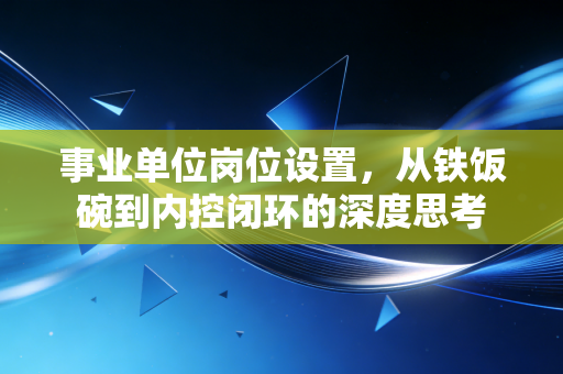 事业单位岗位设置,从铁饭碗到内控闭环的深度思考