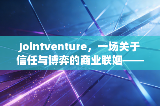 Jointventure,一场关于信任与博弈的商业联姻——注会视角下的深度复盘