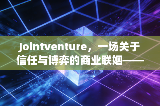 Jointventure,一场关于信任与博弈的商业联姻——注会视角下的深度复盘