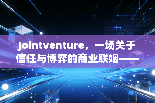详细阅读:Jointventure,一场关于信任与博弈的商业联姻——注会视角下的深度复盘 Jointventure,一场关于信任与博弈的商业联姻——注会视角下的深度复盘