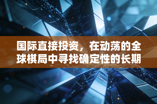 国际直接投资,在动荡的全球棋局中寻找确定性的长期博弈