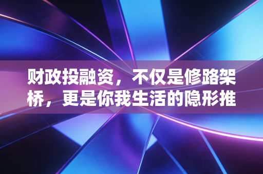 财政投融资,不仅是修路架桥,更是你我生活的隐形推手