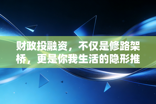 财政投融资，不仅是修路架桥，更是你我生活的隐形推手
