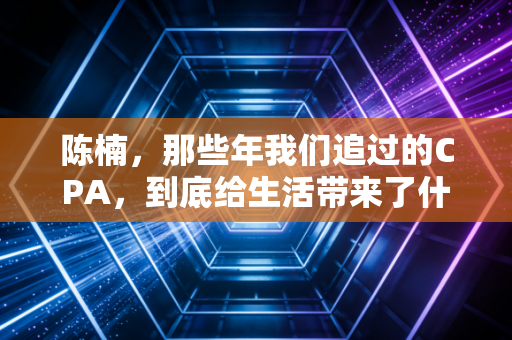 陈楠，那些年我们追过的CPA，到底给生活带来了什么？