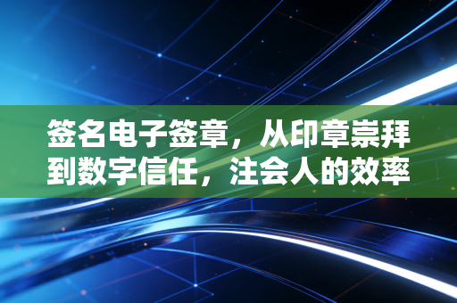 签名电子签章,从印章崇拜到数字信任,注会人的效率与风险博弈