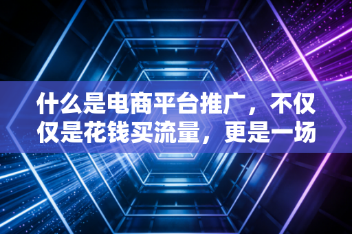 什么是电商平台推广,不仅仅是花钱买流量,更是一场关于ROI的精密计算