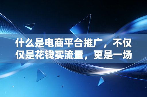 什么是电商平台推广，不仅仅是花钱买流量，更是一场关于ROI的精密计算