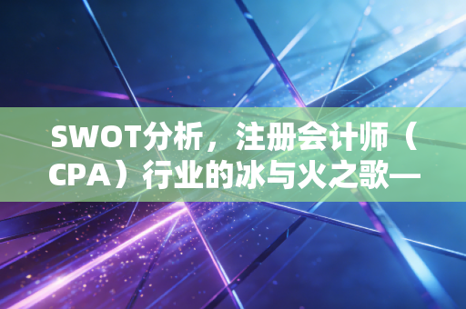 SWOT分析,注册会计师(CPA)行业的冰与火之歌——在焦虑与红利中寻找破局之路