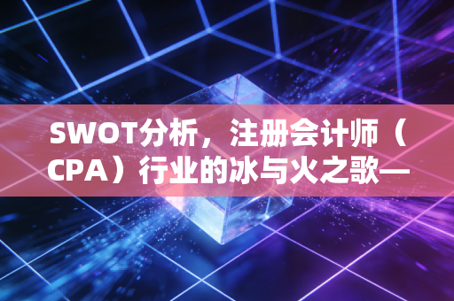 SWOT分析，注册会计师（CPA）行业的冰与火之歌——在焦虑与红利中寻找破局之路