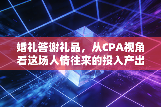 婚礼答谢礼品,从CPA视角看这场人情往来的投入产出比