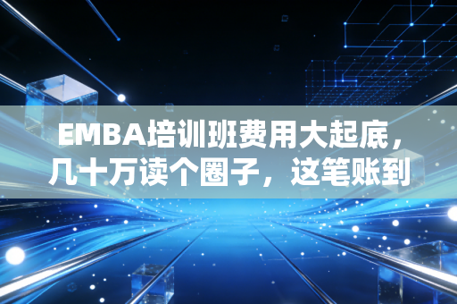 EMBA培训班费用大起底,几十万读个圈子,这笔账到底怎么算?