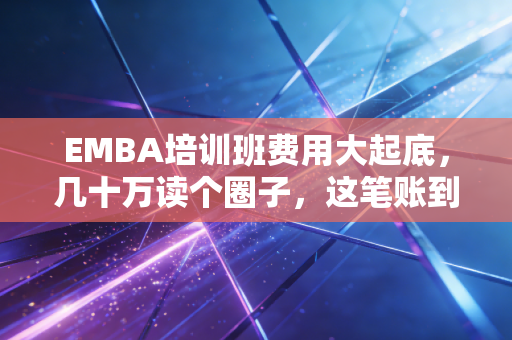 EMBA培训班费用大起底,几十万读个圈子,这笔账到底怎么算?