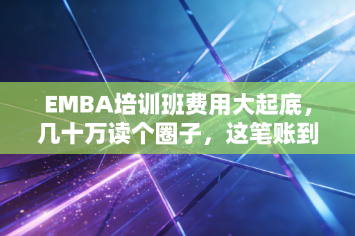 EMBA培训班费用大起底，几十万读个圈子，这笔账到底怎么算？