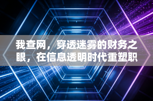 我查网,穿透迷雾的财务之眼,在信息透明时代重塑职业信任