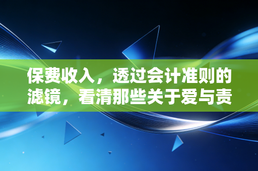 保费收入,透过会计准则的滤镜,看清那些关于爱与责任的账单