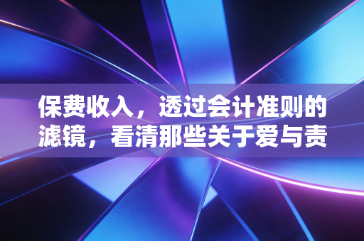 保费收入,透过会计准则的滤镜,看清那些关于爱与责任的账单