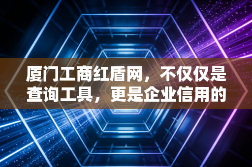 厦门工商红盾网,不仅仅是查询工具,更是企业信用的试金石与创业者的必修课