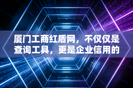 厦门工商红盾网，不仅仅是查询工具，更是企业信用的试金石与创业者的必修课