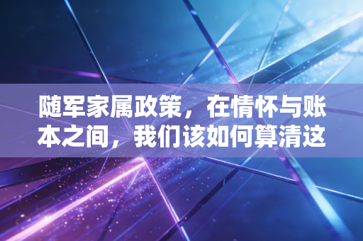 随军家属政策,在情怀与账本之间,我们该如何算清这笔生活账?
