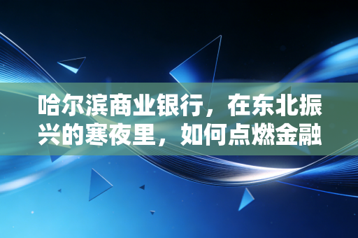 哈尔滨商业银行，在东北振兴的寒夜里，如何点燃金融服务的烟火气？