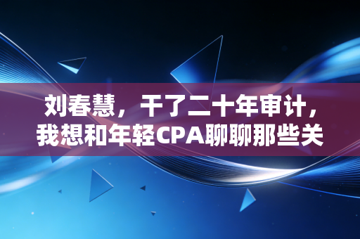 刘春慧，干了二十年审计，我想和年轻CPA聊聊那些关于卷与躺的真心话