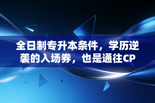 全日制专升本条件,学历逆袭的入场券,也是通往CPA高阶的必经之路