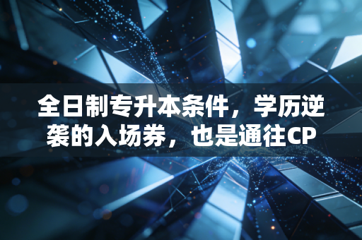 全日制专升本条件，学历逆袭的入场券，也是通往CPA高阶的必经之路