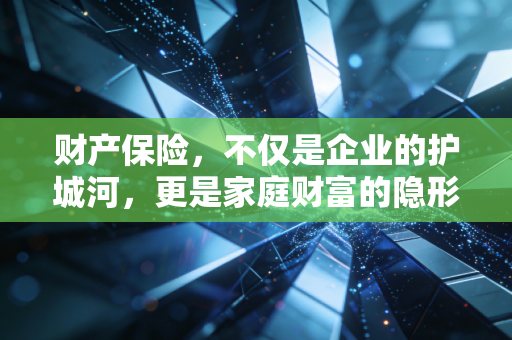 财产保险,不仅是企业的护城河,更是家庭财富的隐形盾牌