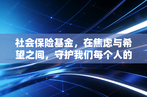 社会保险基金,在焦虑与希望之间,守护我们每个人的养老钱袋子