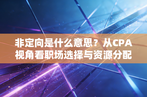 非定向是什么意思?从CPA视角看职场选择与资源分配的底层逻辑
