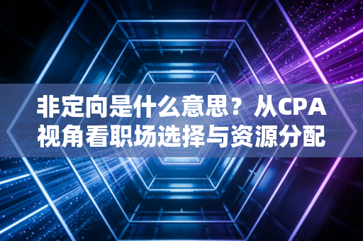 非定向是什么意思？从CPA视角看职场选择与资源分配的底层逻辑