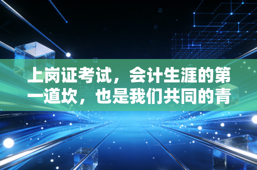 上岗证考试，会计生涯的第一道坎，也是我们共同的青春记忆