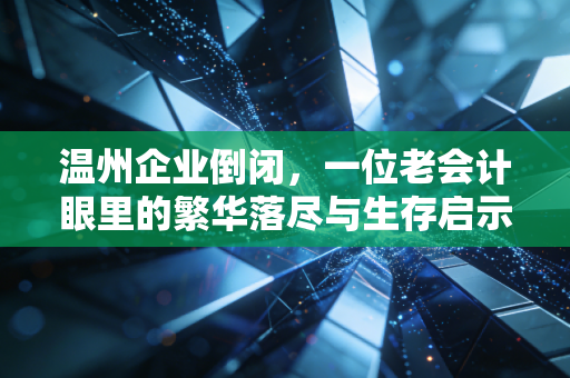 温州企业倒闭,一位老会计眼里的繁华落尽与生存启示
