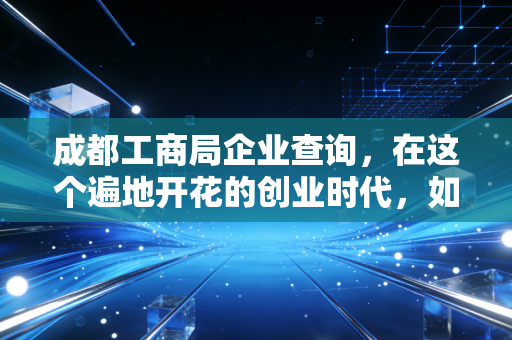 成都工商局企业查询,在这个遍地开花的创业时代,如何一眼看穿一家公司的底牌?