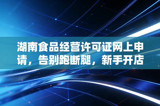 湖南食品经营许可证网上申请,告别跑断腿,新手开店避坑指南