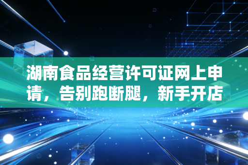 湖南食品经营许可证网上申请,告别跑断腿,新手开店避坑指南
